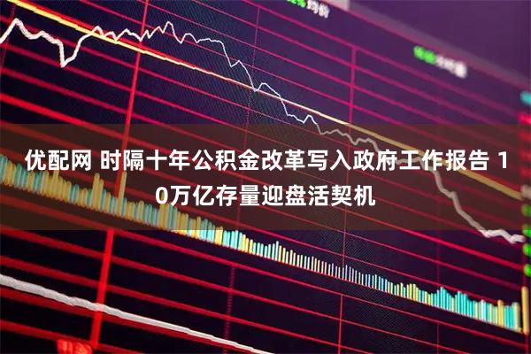 优配网 时隔十年公积金改革写入政府工作报告 10万亿存量迎盘活契机