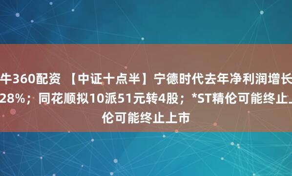 牛360配资 【中证十点半】宁德时代去年净利润增长42.28%；同花顺拟10派51元转4股；*ST精伦可能终止上市