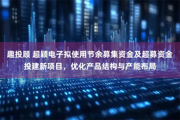 趣投顾 超颖电子拟使用节余募集资金及超募资金投建新项目，优化产品结构与产能布局