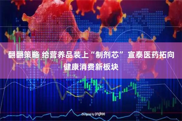 翻翻策略 给营养品装上“制剂芯” 宣泰医药拓向健康消费新板块