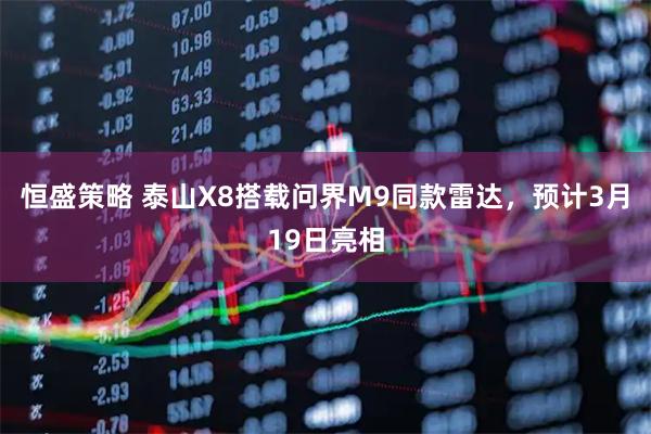 恒盛策略 泰山X8搭载问界M9同款雷达，预计3月19日亮相