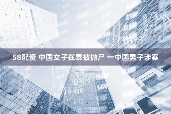 58配资 中国女子在泰被抛尸 一中国男子涉案