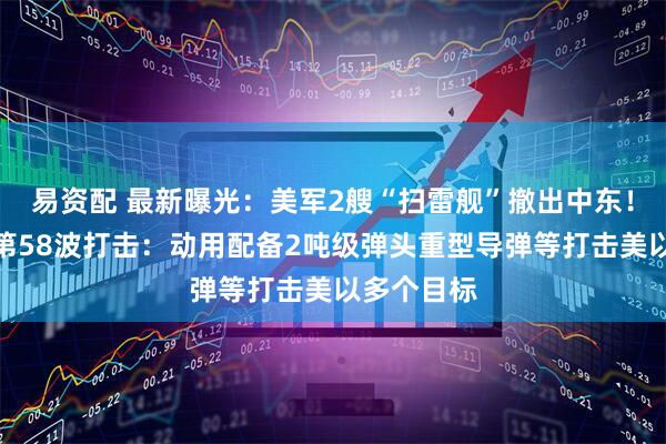 易资配 最新曝光：美军2艘“扫雷舰”撤出中东！伊朗发起第58波打击：动用配备2吨级弹头重型导弹等打击美以多个目标