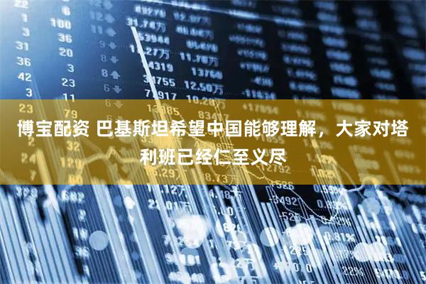 博宝配资 巴基斯坦希望中国能够理解，大家对塔利班已经仁至义尽