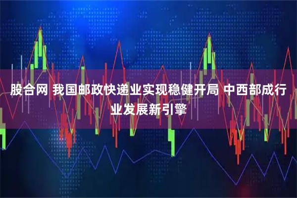 股合网 我国邮政快递业实现稳健开局 中西部成行业发展新引擎