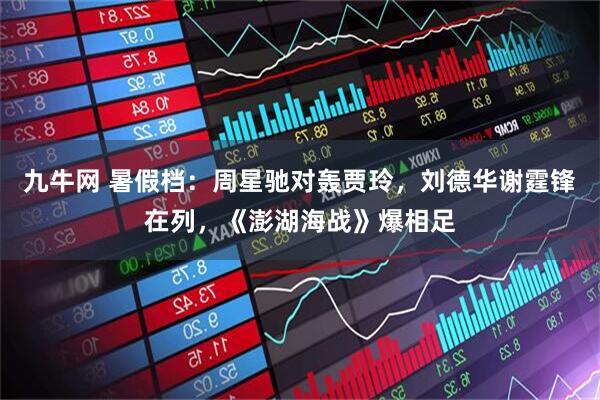 九牛网 暑假档：周星驰对轰贾玲，刘德华谢霆锋在列，《澎湖海战》爆相足