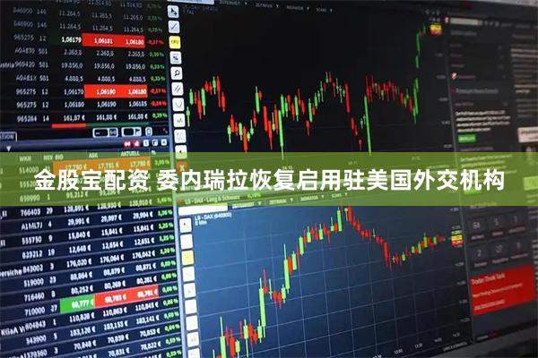 金股宝配资 委内瑞拉恢复启用驻美国外交机构