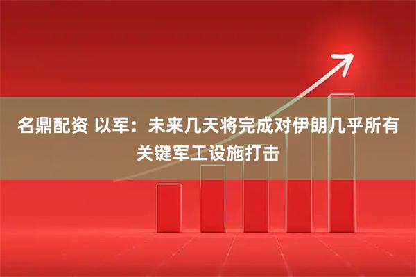 名鼎配资 以军:未来几天将完成对伊朗几乎所有关键军工设施打击
