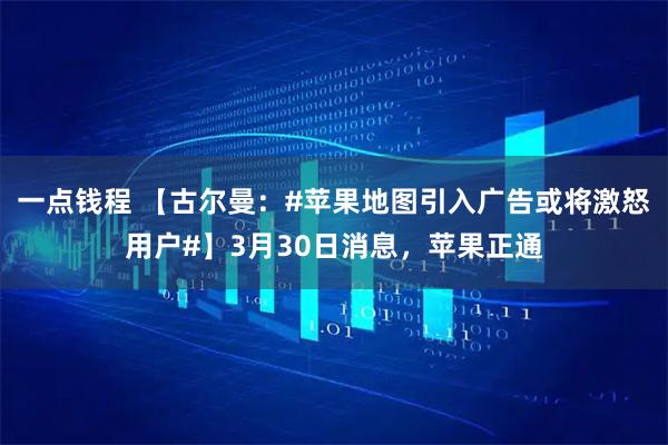 一点钱程 【古尔曼：#苹果地图引入广告或将激怒用户#】3月30日消息，苹果正通