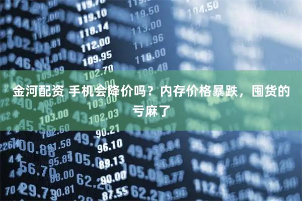 金河配资 手机会降价吗？内存价格暴跌，囤货的亏麻了