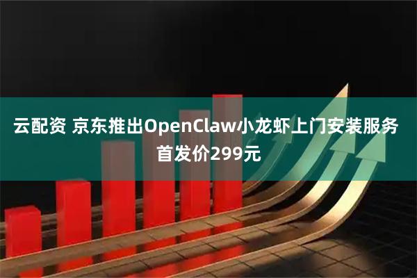 云配资 京东推出OpenClaw小龙虾上门安装服务 首发价299元
