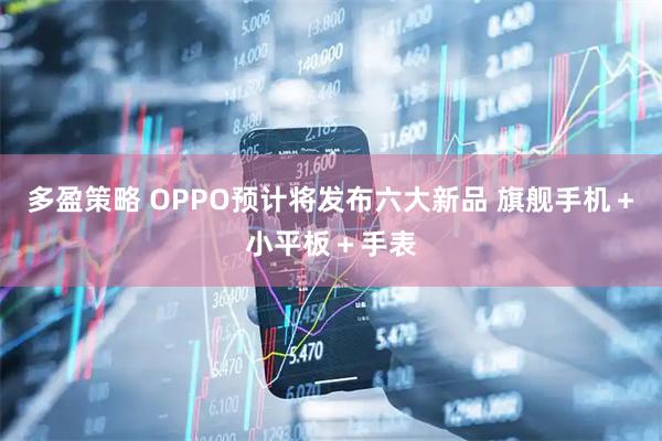 多盈策略 OPPO预计将发布六大新品 旗舰手机＋小平板＋手表