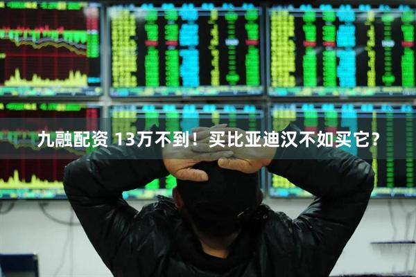 九融配资 13万不到！买比亚迪汉不如买它？