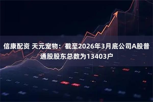 信康配资 天元宠物：截至2026年3月底公司A股普通股股东总数为13403户