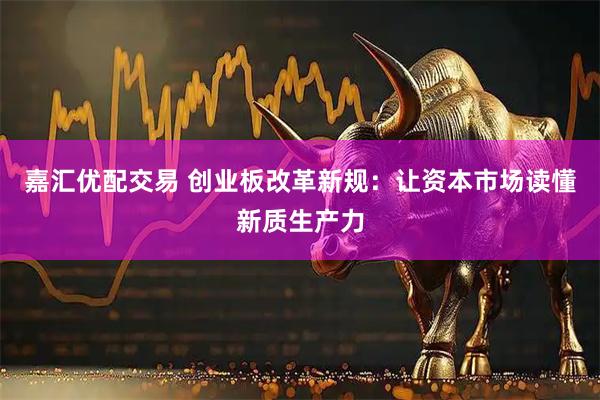 嘉汇优配交易 创业板改革新规：让资本市场读懂新质生产力