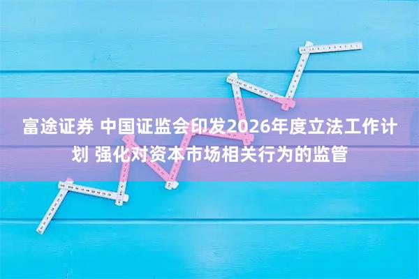 富途证券 中国证监会印发2026年度立法工作计划 强化对资本市场相关行为的监管