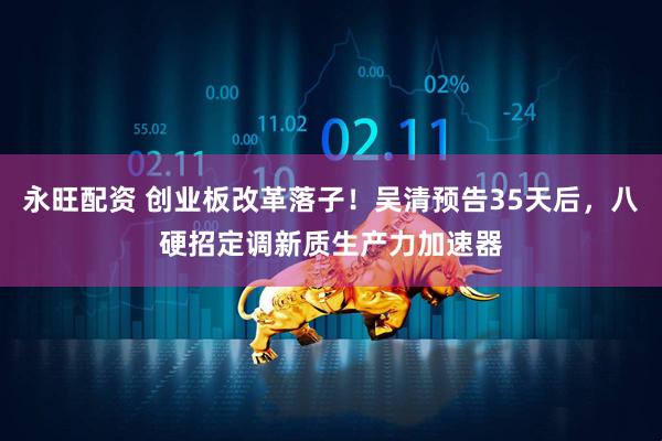 永旺配资 创业板改革落子！吴清预告35天后，八硬招定调新质生产力加速器
