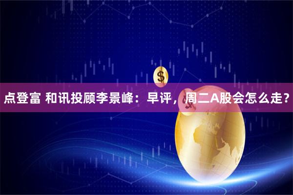 点登富 和讯投顾李景峰：早评，周二A股会怎么走？