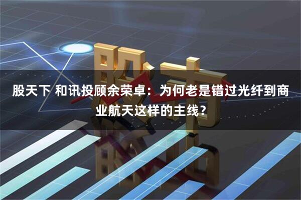 股天下 和讯投顾余荣卓：为何老是错过光纤到商业航天这样的主线？