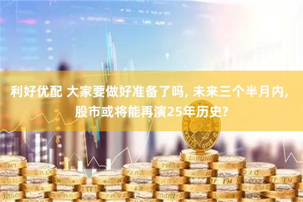 利好优配 大家要做好准备了吗, 未来三个半月内, 股市或将能再演25年历史?