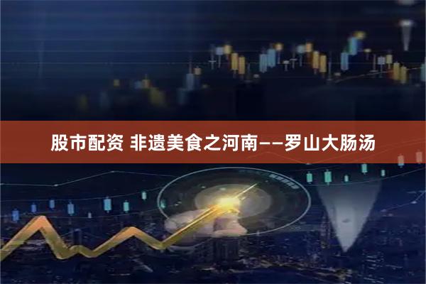 股市配资 非遗美食之河南——罗山大肠汤