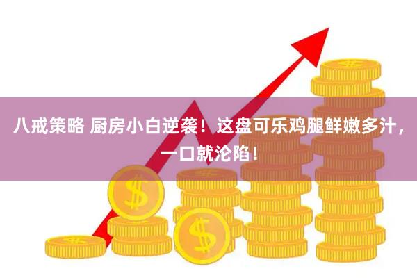八戒策略 厨房小白逆袭！这盘可乐鸡腿鲜嫩多汁，一口就沦陷！