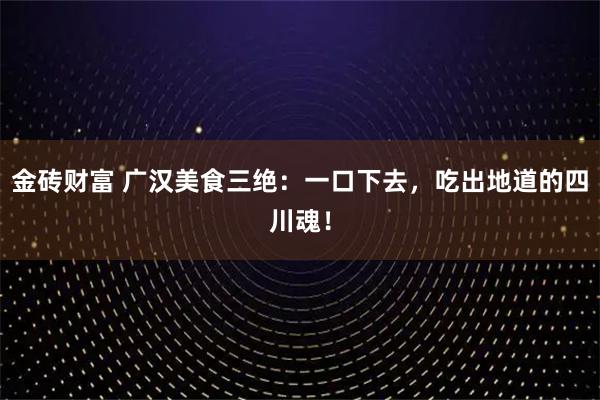金砖财富 广汉美食三绝：一口下去，吃出地道的四川魂！