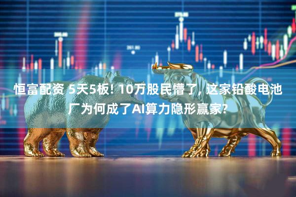 恒富配资 5天5板! 10万股民懵了, 这家铅酸电池厂为何成了AI算力隐形赢家?