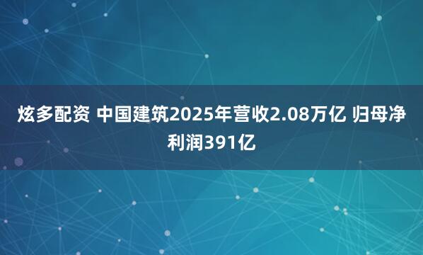 炫多配资 中国建筑2025年营收2.08万亿 归母净利润391亿