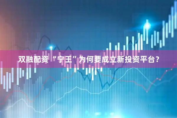 双融配资 “宁王”为何要成立新投资平台？