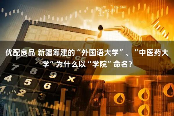 优配良品 新疆筹建的“外国语大学”、“中医药大学”为什么以“学院”命名？