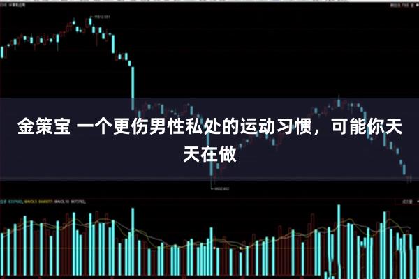 金策宝 一个更伤男性私处的运动习惯，可能你天天在做