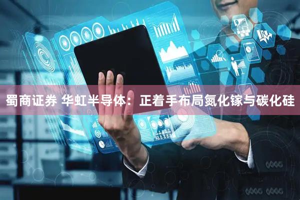 蜀商证券 华虹半导体：正着手布局氮化镓与碳化硅