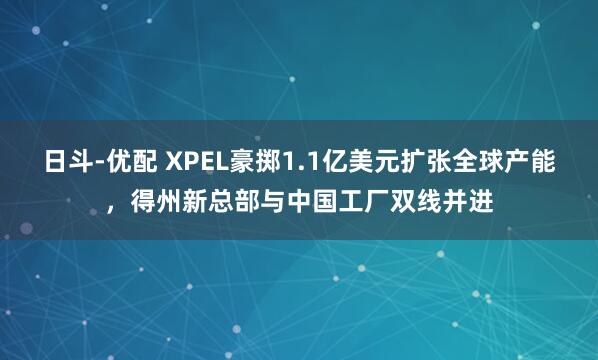 日斗-优配 XPEL豪掷1.1亿美元扩张全球产能，得州新总部与中国工厂双线并进