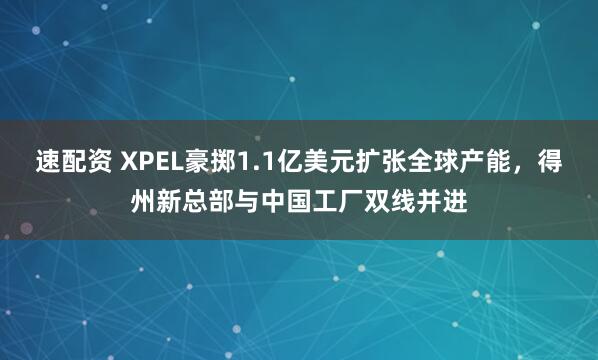 速配资 XPEL豪掷1.1亿美元扩张全球产能，得州新总部与中国工厂双线并进