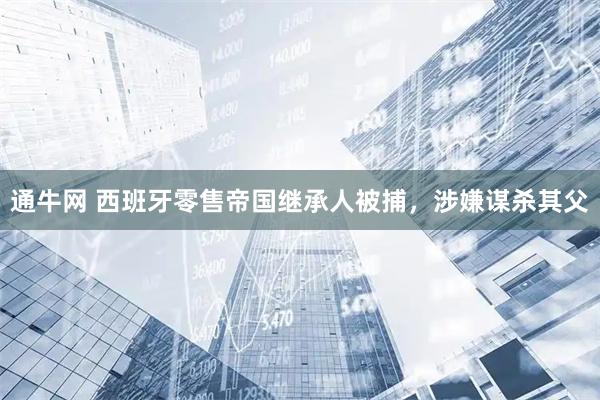 通牛网 西班牙零售帝国继承人被捕，涉嫌谋杀其父