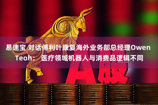 易速宝 对话傅利叶康复海外业务部总经理Owen Teoh： 医疗领域机器人与消费品逻辑不同