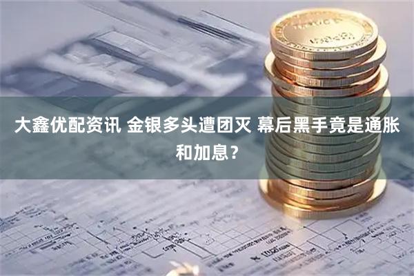 大鑫优配资讯 金银多头遭团灭 幕后黑手竟是通胀和加息？