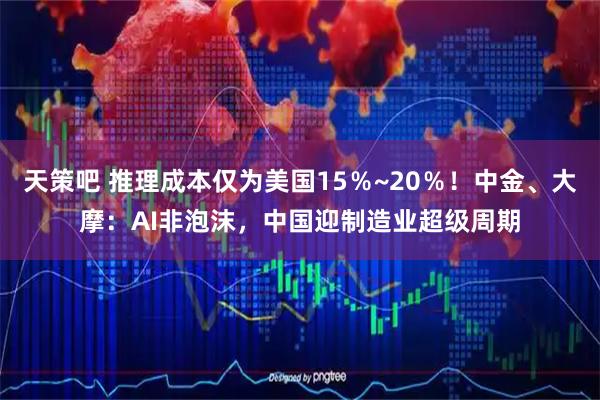 天策吧 推理成本仅为美国15％~20％！中金、大摩：AI非泡沫，中国迎制造业超级周期