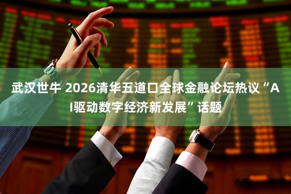 武汉世牛 2026清华五道口全球金融论坛热议“AI驱动数字经济新发展”话题