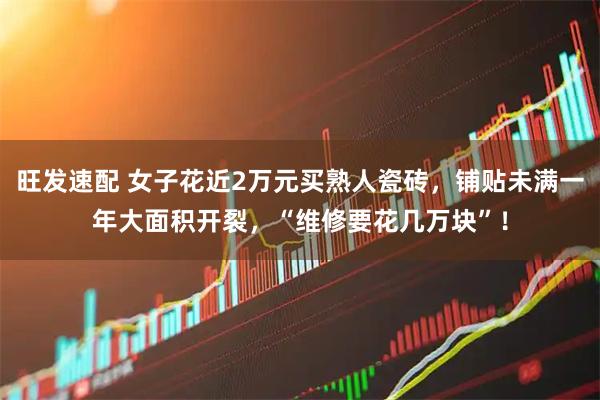 旺发速配 女子花近2万元买熟人瓷砖，铺贴未满一年大面积开裂，“维修要花几万块”！