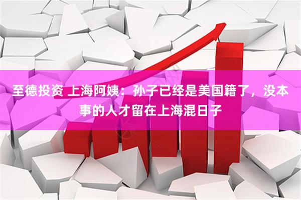 至德投资 上海阿姨：孙子已经是美国籍了，没本事的人才留在上海混日子