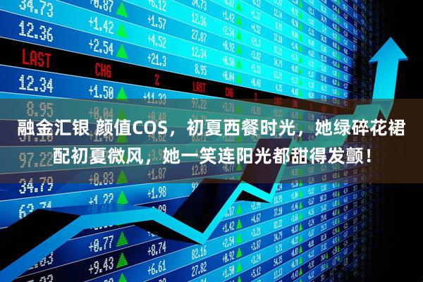 融金汇银 颜值COS，初夏西餐时光，她绿碎花裙配初夏微风，她一笑连阳光都甜得发颤！