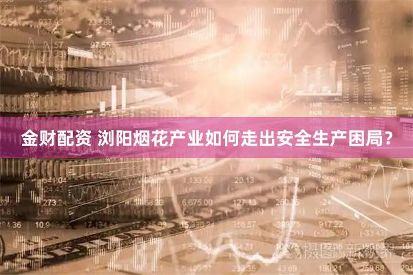 金财配资 浏阳烟花产业如何走出安全生产困局？