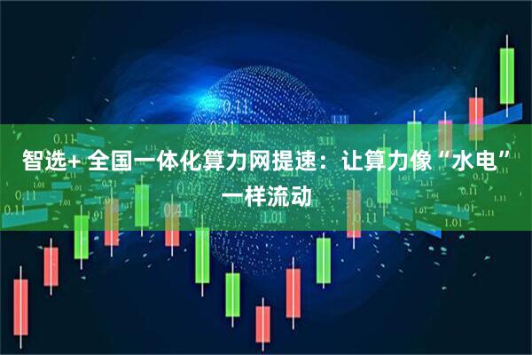 智选+ 全国一体化算力网提速：让算力像“水电”一样流动