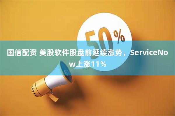 国信配资 美股软件股盘前延续涨势，ServiceNow上涨11%