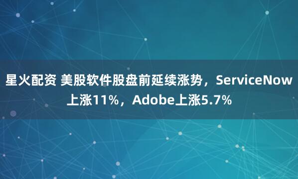 星火配资 美股软件股盘前延续涨势，ServiceNow上涨11%，Adobe上涨5.7%
