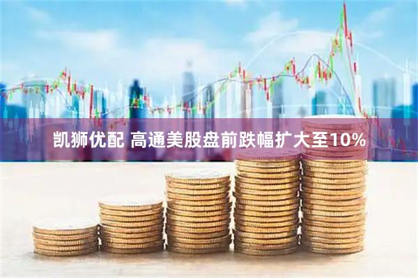 凯狮优配 高通美股盘前跌幅扩大至10%