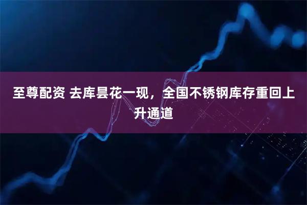 至尊配资 去库昙花一现，全国不锈钢库存重回上升通道