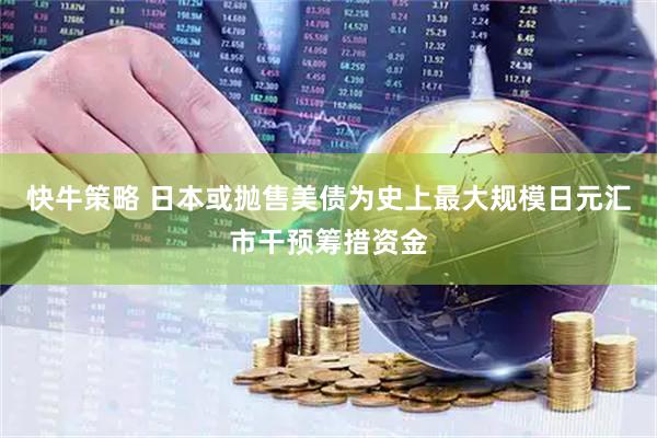 快牛策略 日本或抛售美债为史上最大规模日元汇市干预筹措资金